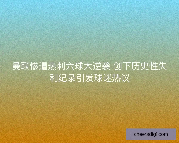 曼联惨遭热刺六球大逆袭 创下历史性失利纪录引发球迷热议