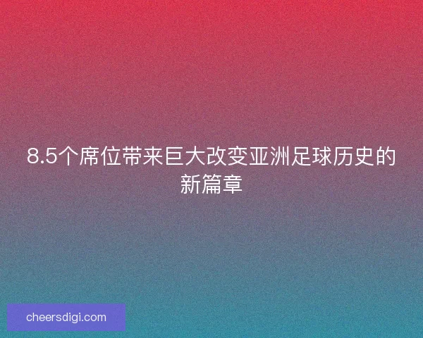 8.5个席位带来巨大改变亚洲足球历史的新篇章