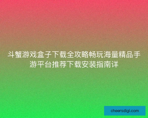 斗蟹游戏盒子下载全攻略畅玩海量精品手游平台推荐下载安装指南详
