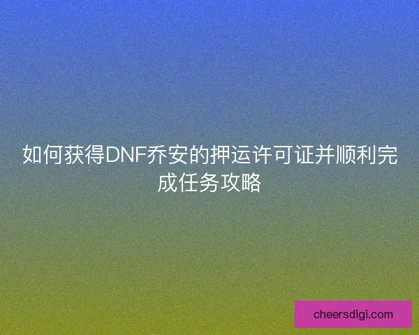 如何获得DNF乔安的押运许可证并顺利完成任务攻略