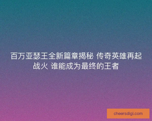 百万亚瑟王全新篇章揭秘 传奇英雄再起战火 谁能成为最终的王者