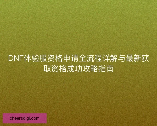 DNF体验服资格申请全流程详解与最新获取资格成功攻略指南
