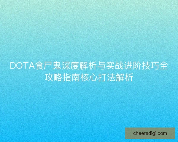 DOTA食尸鬼深度解析与实战进阶技巧全攻略指南核心打法解析