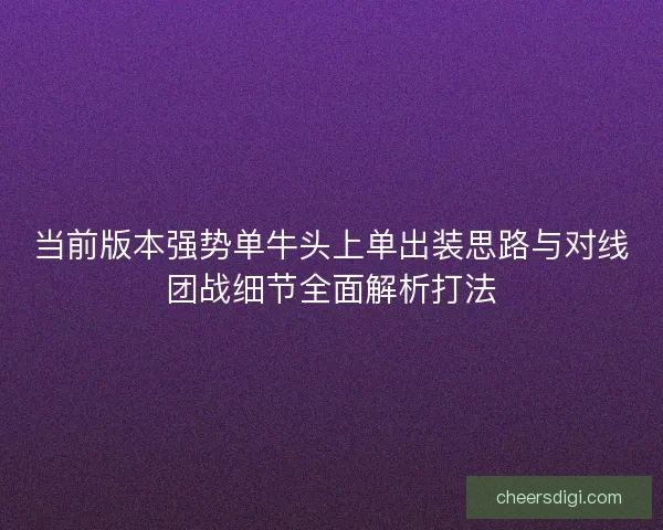 当前版本强势单牛头上单出装思路与对线团战细节全面解析打法