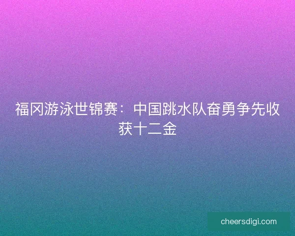 福冈游泳世锦赛：中国跳水队奋勇争先收获十二金