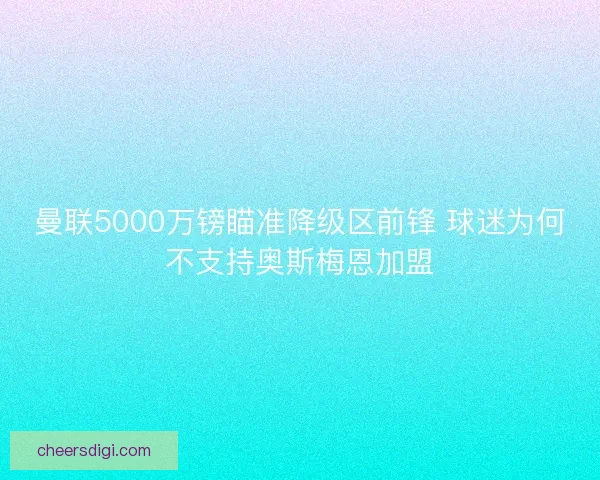 曼联5000万镑瞄准降级区前锋 球迷为何不支持奥斯梅恩加盟