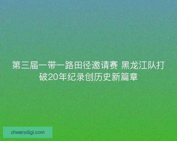 第三届一带一路田径邀请赛 黑龙江队打破20年纪录创历史新篇章