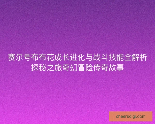 赛尔号布布花成长进化与战斗技能全解析探秘之旅奇幻冒险传奇故事