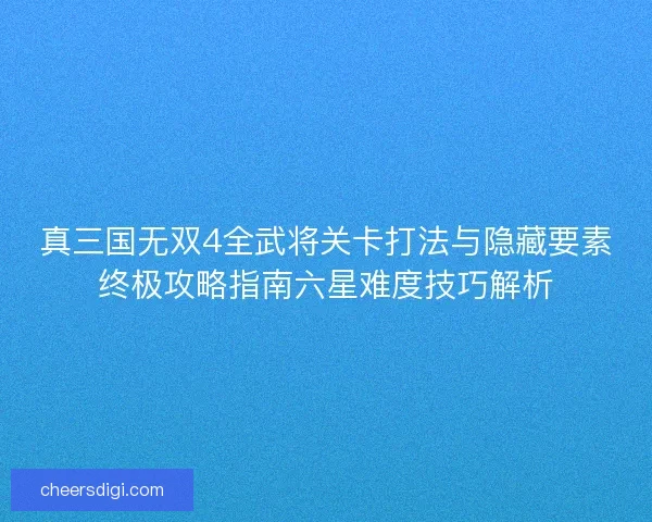 真三国无双4全武将关卡打法与隐藏要素终极攻略指南六星难度技巧解析