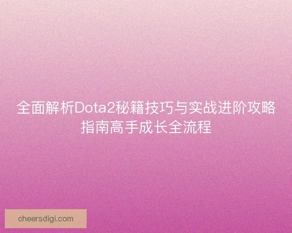 全面解析Dota2秘籍技巧与实战进阶攻略指南高手成长全流程