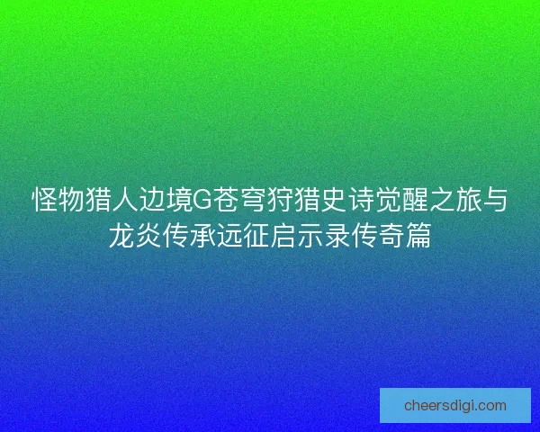 怪物猎人边境G苍穹狩猎史诗觉醒之旅与龙炎传承远征启示录传奇篇