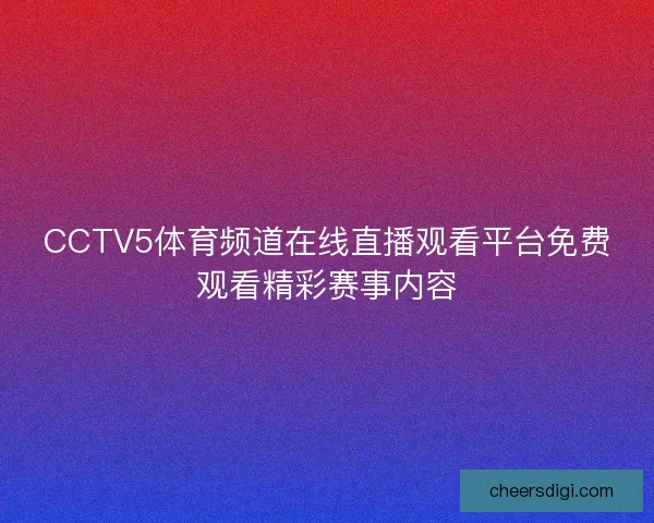 CCTV5体育频道在线直播观看平台免费观看精彩赛事内容