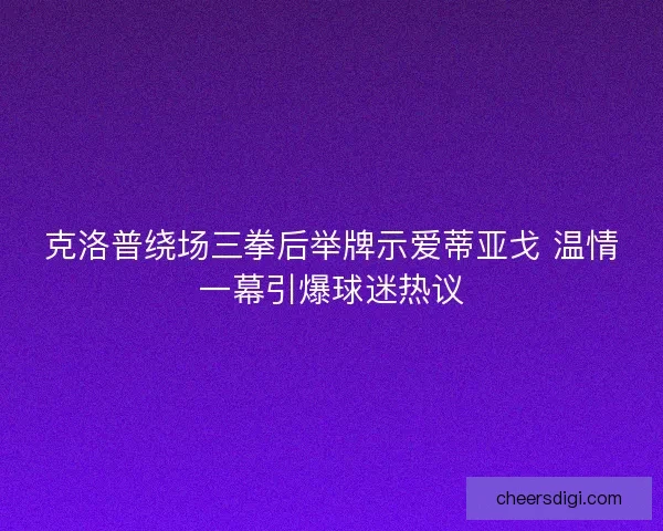 克洛普绕场三拳后举牌示爱蒂亚戈 温情一幕引爆球迷热议