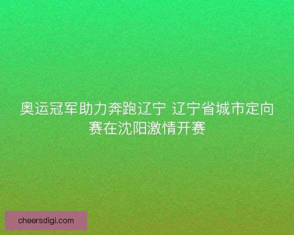 奥运冠军助力奔跑辽宁 辽宁省城市定向赛在沈阳激情开赛