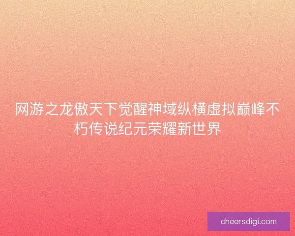网游之龙傲天下觉醒神域纵横虚拟巅峰不朽传说纪元荣耀新世界