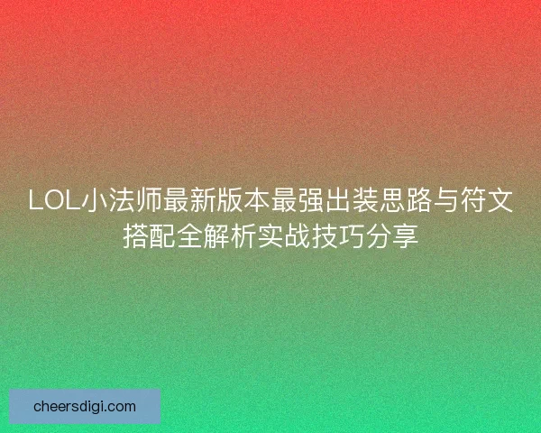 LOL小法师最新版本最强出装思路与符文搭配全解析实战技巧分享