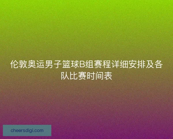 伦敦奥运男子篮球B组赛程详细安排及各队比赛时间表