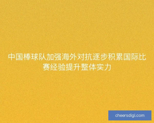 中国棒球队加强海外对抗逐步积累国际比赛经验提升整体实力