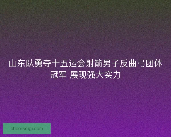 山东队勇夺十五运会射箭男子反曲弓团体冠军 展现强大实力