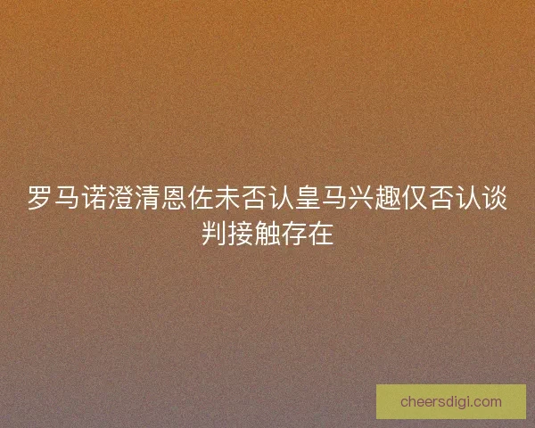 罗马诺澄清恩佐未否认皇马兴趣仅否认谈判接触存在