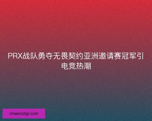 PRX战队勇夺无畏契约亚洲邀请赛冠军引电竞热潮