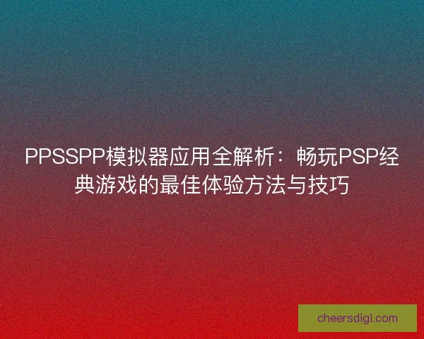 PPSSPP模拟器应用全解析：畅玩PSP经典游戏的最佳体验方法与技巧