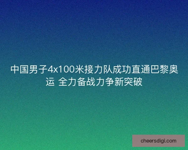中国男子4x100米接力队成功直通巴黎奥运 全力备战力争新突破
