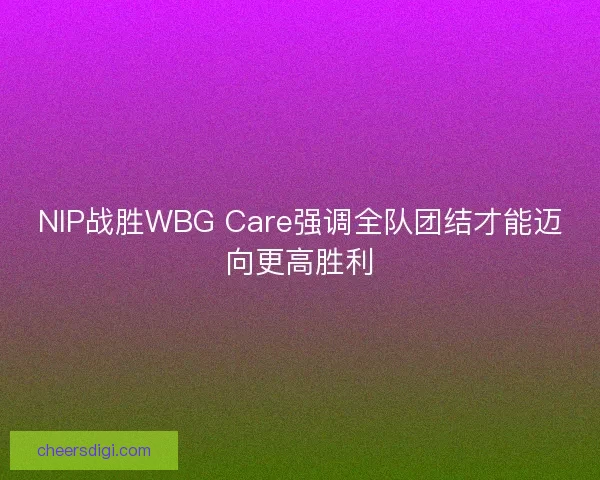 NIP战胜WBG Care强调全队团结才能迈向更高胜利