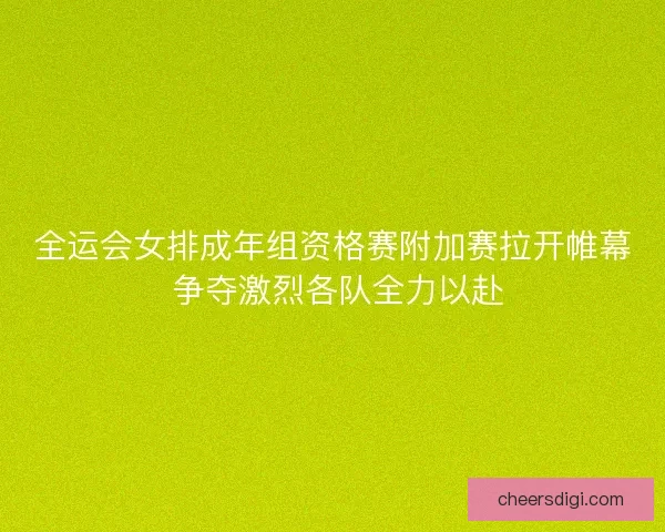 全运会女排成年组资格赛附加赛拉开帷幕 争夺激烈各队全力以赴