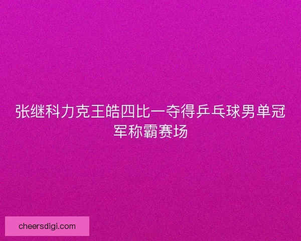 张继科力克王皓四比一夺得乒乓球男单冠军称霸赛场