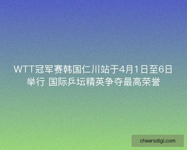 WTT冠军赛韩国仁川站于4月1日至6日举行 国际乒坛精英争夺最高荣誉 WTT冠军赛韩国仁川站于4月1日至6日举行 国际乒坛精英争夺最高荣誉