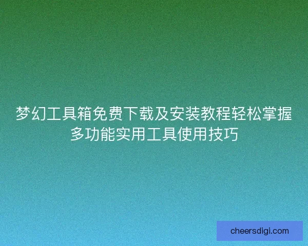 梦幻工具箱免费下载及安装教程轻松掌握多功能实用工具使用技巧